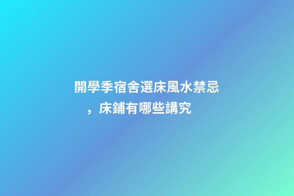 開學季宿舍選床風水禁忌，床鋪有哪些講究